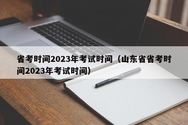 省考时间2023年考试时间（山东省省考时间2023年考试时间）