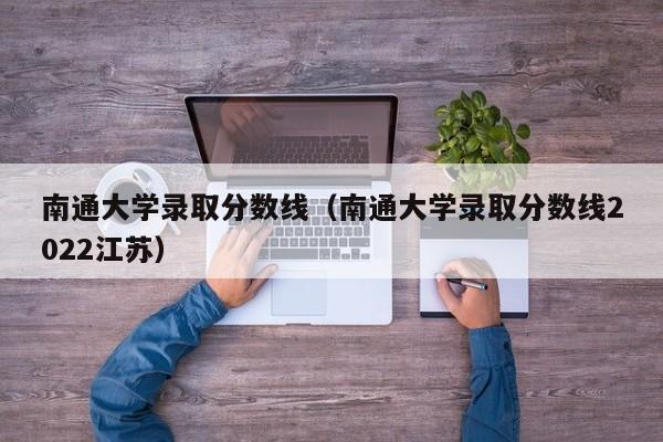 南通大学录取分数线（南通大学录取分数线2022江苏）