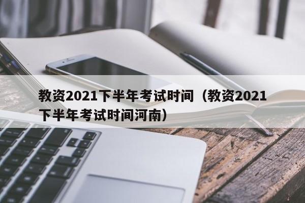 教资2021下半年考试时间（教资2021下半年考试时间河南）