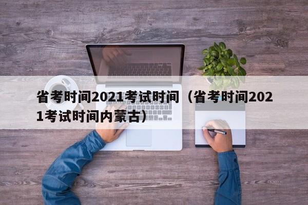 省考时间2021考试时间（省考时间2021考试时间内蒙古）