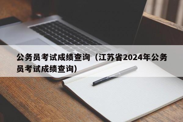 公务员考试成绩查询（江苏省2024年公务员考试成绩查询）