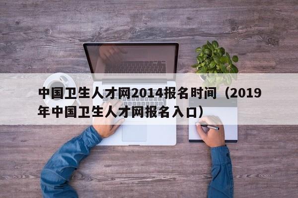 中国卫生人才网2014报名时间（2019年中国卫生人才网报名入口）