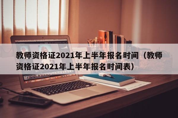 教师资格证2021年上半年报名时间（教师资格证2021年上半年报名时间表）