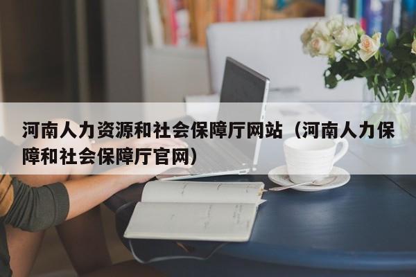 河南人力资源和社会保障厅网站（河南人力保障和社会保障厅官网）