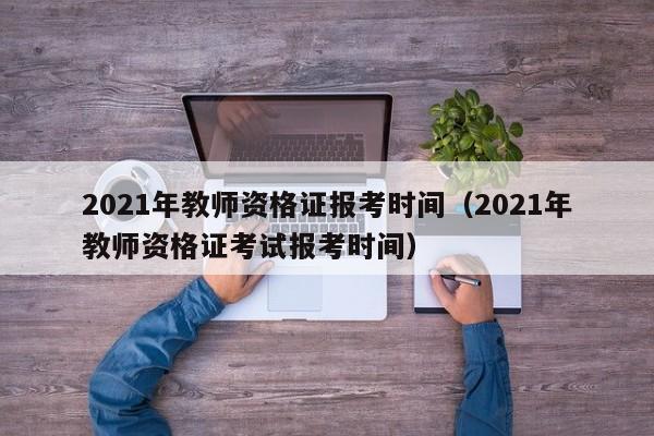 2021年教师资格证报考时间（2021年教师资格证考试报考时间）