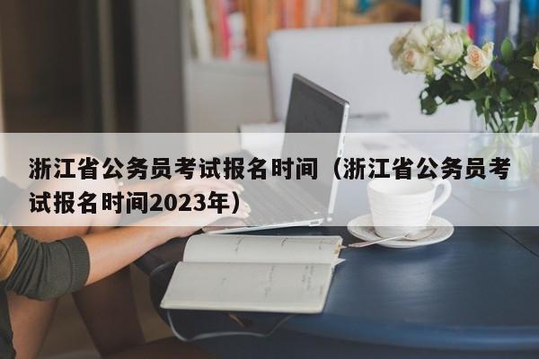 浙江省公务员考试报名时间（浙江省公务员考试报名时间2023年）