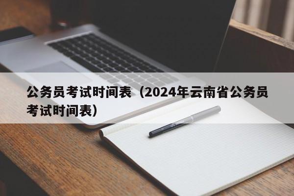 公务员考试时间表（2024年云南省公务员考试时间表）