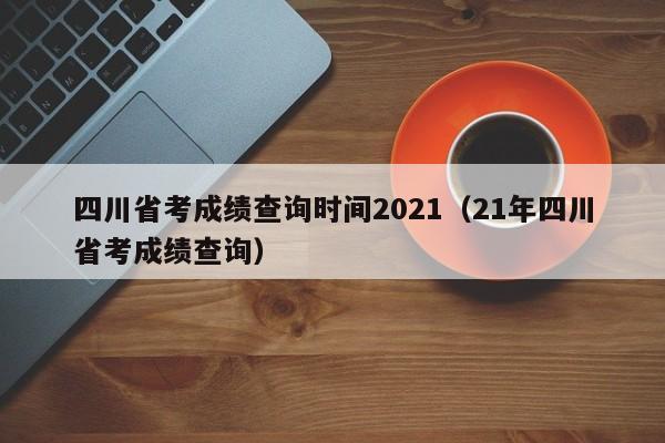 四川省考成绩查询时间2021（21年四川省考成绩查询）