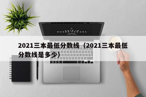 2021三本最低分数线（2021三本最低分数线是多少）