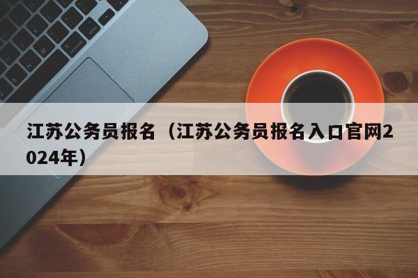 江苏公务员报名（江苏公务员报名入口官网2024年）