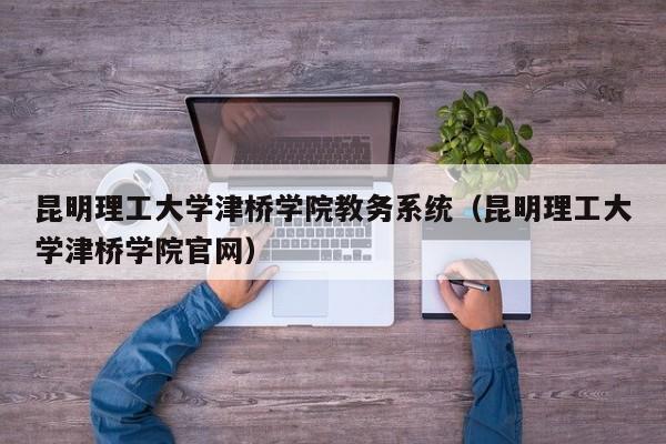 昆明理工大学津桥学院教务系统（昆明理工大学津桥学院官网）