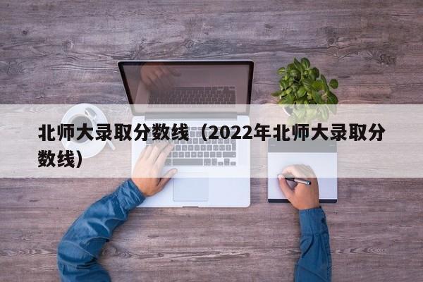 北师大录取分数线（2022年北师大录取分数线）