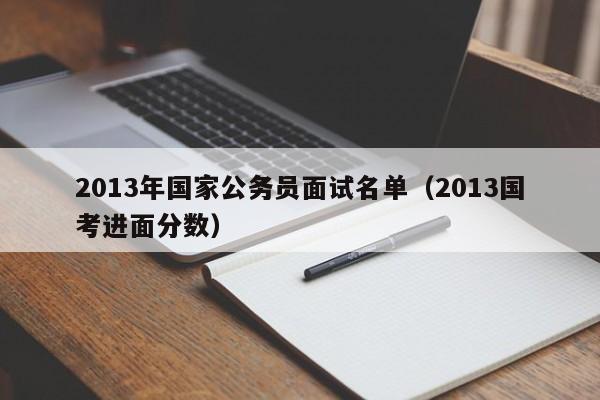 2013年国家公务员面试名单（2013国考进面分数）