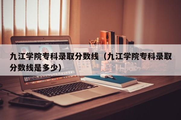 九江学院专科录取分数线（九江学院专科录取分数线是多少）