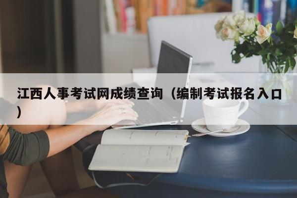 江西人事考试网成绩查询（编制考试报名入口）