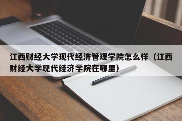 江西财经大学现代经济管理学院怎么样（江西财经大学现代经济学院在哪里）