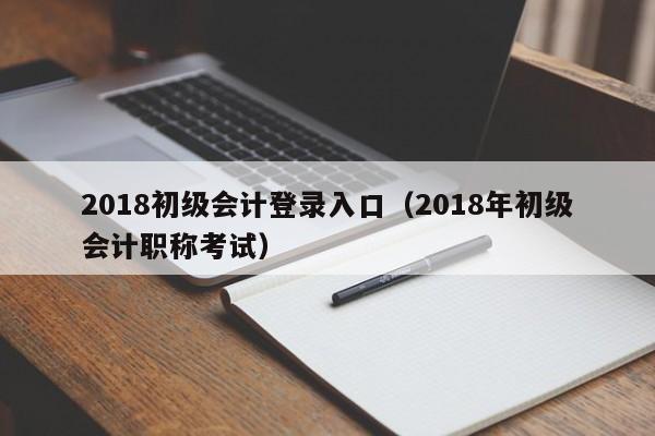 2018初级会计登录入口（2018年初级会计职称考试）