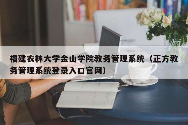 福建农林大学金山学院教务管理系统（正方教务管理系统登录入口官网）