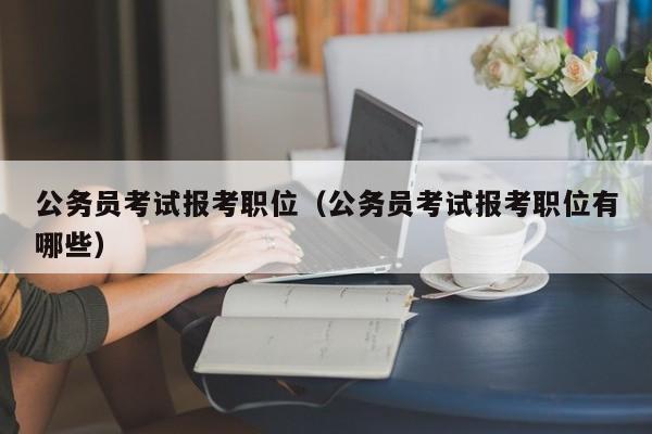 公务员考试报考职位（公务员考试报考职位有哪些）