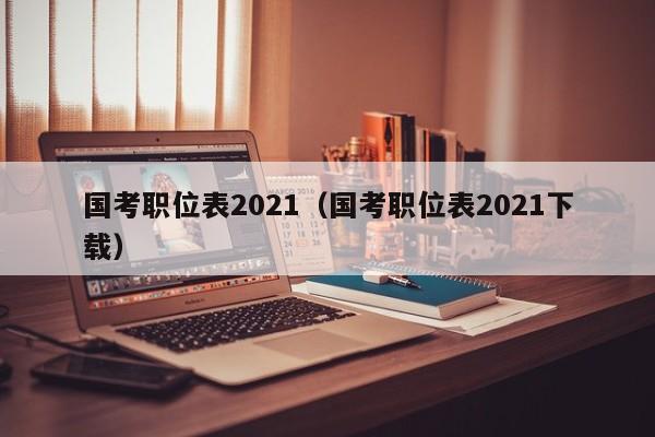 国考职位表2021（国考职位表2021下载）