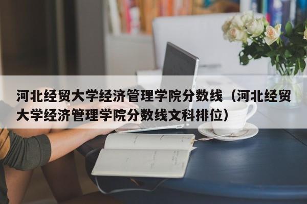 河北经贸大学经济管理学院分数线（河北经贸大学经济管理学院分数线文科排位）