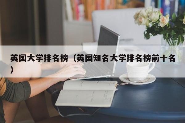 英国大学排名榜（英国知名大学排名榜前十名）