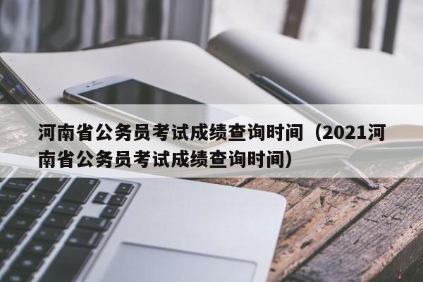 河南省公务员考试成绩查询时间（2021河南省公务员考试成绩查询时间）