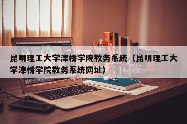 昆明理工大学津桥学院教务系统（昆明理工大学津桥学院教务系统网址）