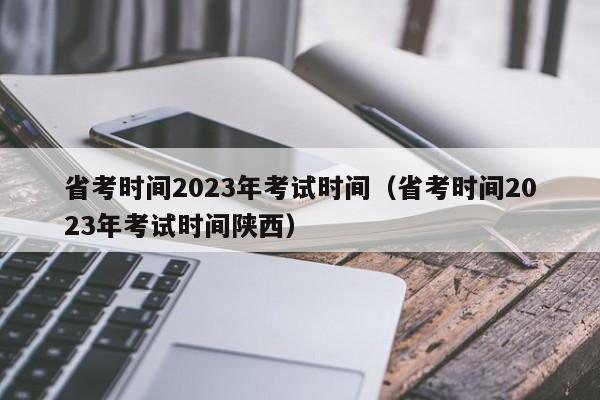 省考时间2023年考试时间（省考时间2023年考试时间陕西）