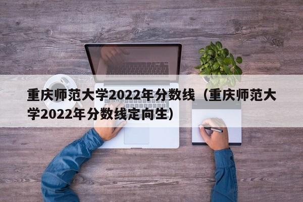 重庆师范大学2022年分数线（重庆师范大学2022年分数线定向生）