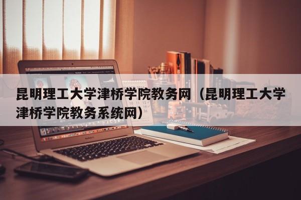 昆明理工大学津桥学院教务网（昆明理工大学津桥学院教务系统网）