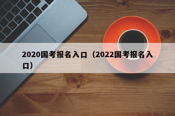 2020国考报名入口（2022国考报名入口）