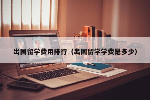 出国留学费用排行（出国留学学费是多少）