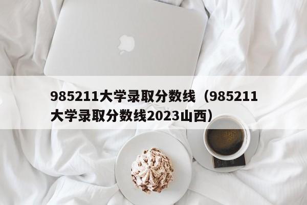 985211大学录取分数线（985211大学录取分数线2023山西）