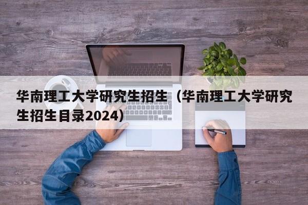 华南理工大学研究生招生（华南理工大学研究生招生目录2024）