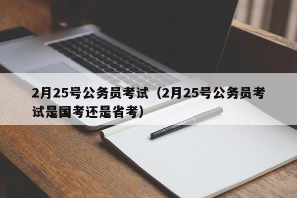 2月25号公务员考试（2月25号公务员考试是国考还是省考）