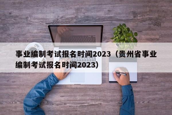 事业编制考试报名时间2023（贵州省事业编制考试报名时间2023）