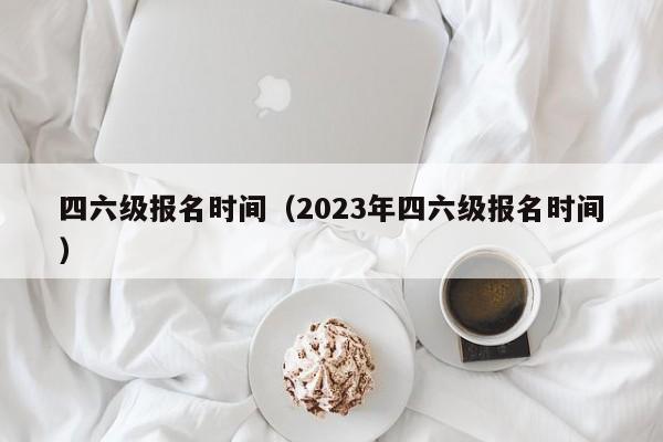 四六级报名时间（2023年四六级报名时间）