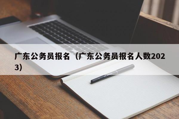 广东公务员报名（广东公务员报名人数2023）