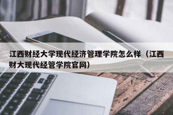 江西财经大学现代经济管理学院怎么样（江西财大现代经管学院官网）