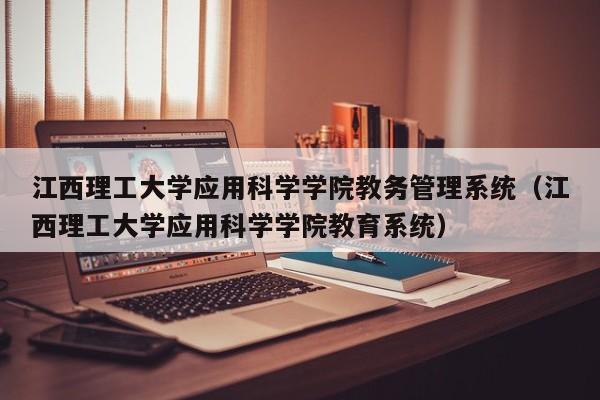 江西理工大学应用科学学院教务管理系统（江西理工大学应用科学学院教育系统）