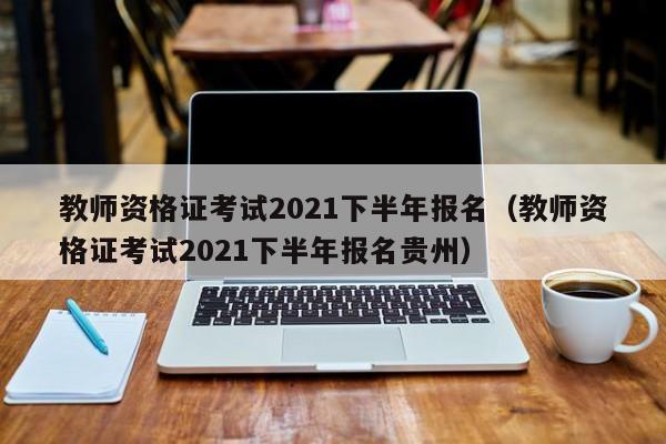 教师资格证考试2021下半年报名（教师资格证考试2021下半年报名贵州）