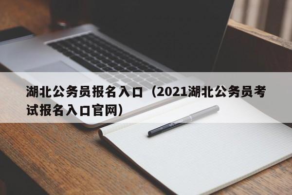 湖北公务员报名入口（2021湖北公务员考试报名入口官网）