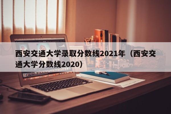 西安交通大学录取分数线2021年（西安交通大学分数线2020）