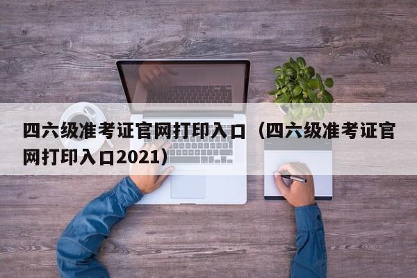 四六级准考证官网打印入口（四六级准考证官网打印入口2021）