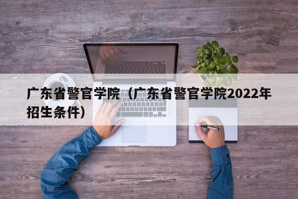 广东省警官学院（广东省警官学院2022年招生条件）