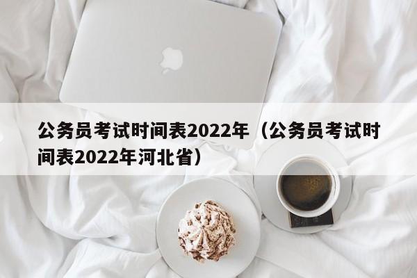 公务员考试时间表2022年（公务员考试时间表2022年河北省）