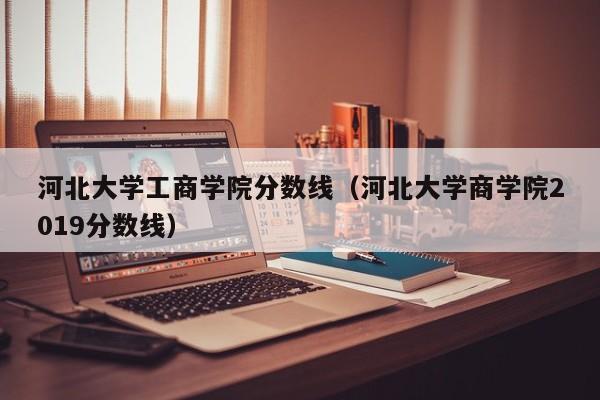 河北大学工商学院分数线（河北大学商学院2019分数线）