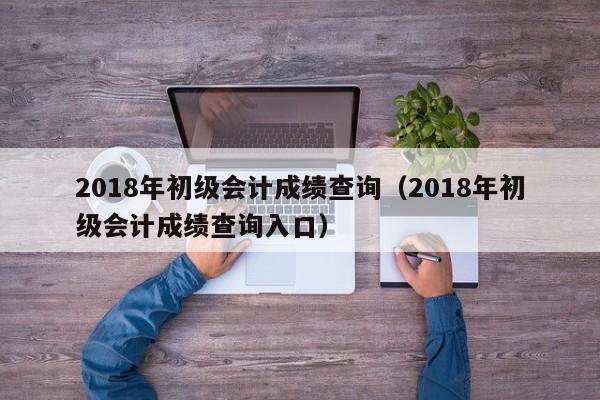 2018年初级会计成绩查询（2018年初级会计成绩查询入口）