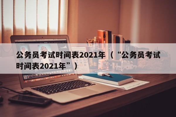 公务员考试时间表2021年（“公务员考试时间表2021年”）